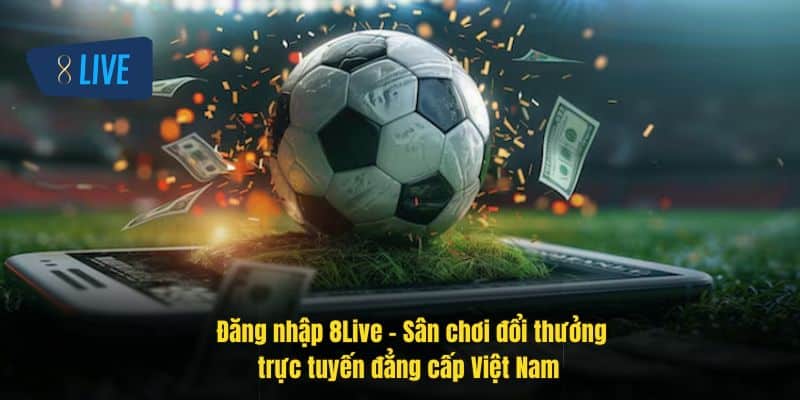 Đăng nhập 8Live – Truy cập ngay các tính năng cá cược và ưu đãi 3 dang-nhap-8live- -san-choi-doi-thuong-truc-tuyen-dang-cap-viet-nam